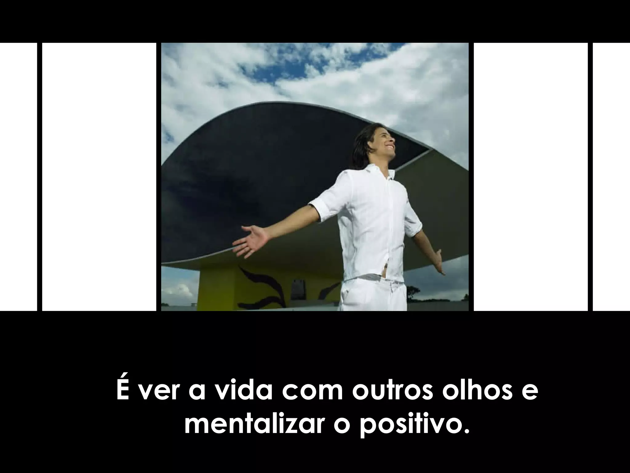 É ver a vida com outros olhos e
mentalizar o positivo.
 