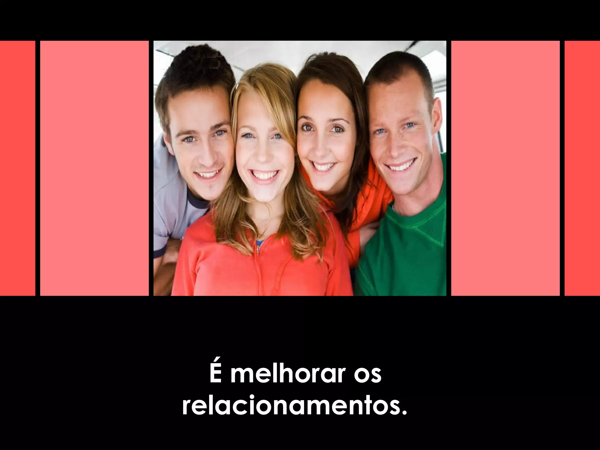 É melhorar os
relacionamentos.
 