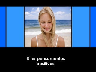 É ter pensamentos
positivos.
 