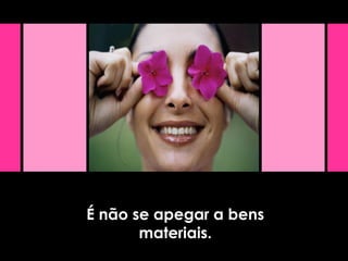 É não se apegar a bens
materiais.
 