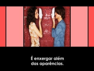 É enxergar além
das aparências.
 