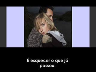 É esquecer o que já
passou.
 