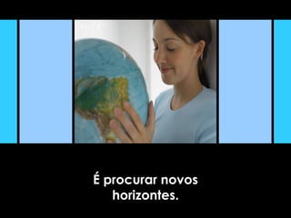 É procurar novos
horizontes.
 