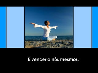 É vencer a nós mesmos.
 