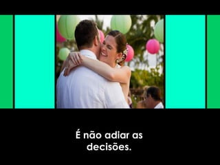É não adiar as
decisões.
 