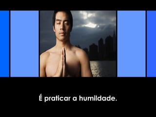 É praticar a humildade.
 
