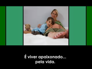 É viver apaixonado...
pela vida.
 