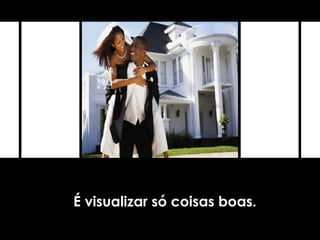 É visualizar só coisas boas.
 