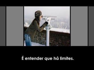 É entender que há limites.
 