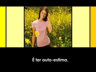 É ter auto-estima.
 