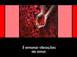 É emanar vibrações
de amor.
 