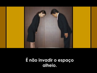 É não invadir o espaço
alheio.
 