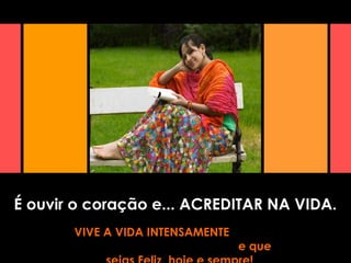 É ouvir o coração e... ACREDITAR NA VIDA.
VIVE A VIDA INTENSAMENTE
e que
 