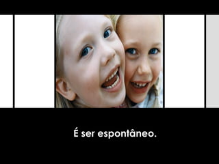 É ser espontâneo.
 
