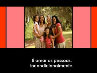 É amar as pessoas,
incondicionalmente.
 