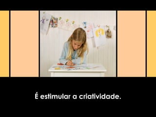 É estimular a criatividade.
 
