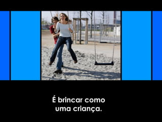 É brincar como
uma criança.
 