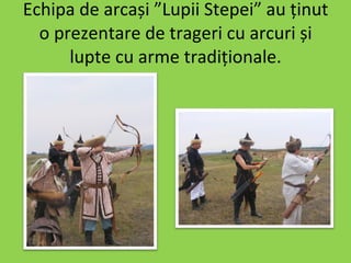 Echipa de arcași ”Lupii Stepei” au ținut o prezentare de trageri cu arcuri și lupte cu arme tradiționale. 