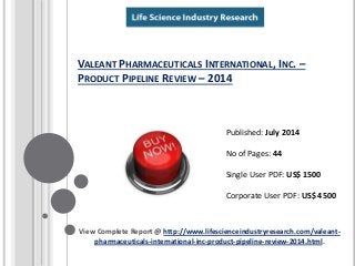 VALEANT PHARMACEUTICALS INTERNATIONAL, INC. –
PRODUCT PIPELINE REVIEW – 2014
View Complete Report @ http://www.lifescienceindustryresearch.com/valeant-
pharmaceuticals-international-inc-product-pipeline-review-2014.html.
Published: July 2014
No of Pages: 44
Single User PDF: US$ 1500
Corporate User PDF: US$ 4500
 
