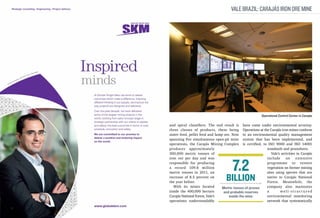 Vale Brazil: Carajás Iron Ore Mine

Operational Control Center in Carajás

and spiral classifiers. The end result is have come under environmental scrutiny.
three classes of products, these being Operations at the Carajás iron mines conform
sinter feed, pellet feed and lump ore. Now to an environmental quality management
spanning five simultaneous open-pit mine system that has been implemented, and
operations, the Carajás Mining Complex is certified, to ISO 9000 and ISO 14001
standards and procedures.
produces approximately
Vale’s activities in Carajás
300,000 metric tonnes of
include
an
extensive
iron ore per day and was
programme to restore
responsible for producing
vegetation on former mining
a record 109.8 million
sites using species that are
metric tonnes in 2011, an
native to Carajás National
increase of 8.5 percent on
the year before.
Forest. Meanwhile, the
With its mines located
company also maintains
Metric tonnes of proven
inside the 400,000 hectare
a
well-structured
and probable reserves
Carajás National Forest, Vale’s
environmental monitoring
inside the mine
operations understandably
network that systematically

7.2

Billion

 