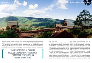 Vale Brazil: Carajás Iron Ore Mine

Iron ore beneficiation plant

evaluates aspects such as air quality, noise
pollution, vibrations and water quality.
In partnership with the Chico Mendes
Institute for Biodiversity Conservation
(ICMBio), Vale contributes to managing

Carajás National Forest and the development
of research, thereby expanding overall
knowledge of the region’s biodiversity.
Just as importantly, this partnership also
enables work to occur that monitors and

“Vale’s activities in Carajás
include an extensive programme
to restore vegetation on
former mining sites”

fights forest fires.
Vale is also proud to be in partnership with
not only ICMBio, but Brazil’s environment
regulator, Ibama, as well in their work to help
conserve an area of forest that spans around
1.2 million hectares, three times the size of
the Carajás National Forest and ten times the
size of the state capital of Pará.
One of the more recent developments
involving the mine is the Carajás S11D iron
project. The project represents an expansion
in iron ore mining and processing at the
Carajás Mining Complex. Continuously,

since it first began operations back in
1985, the complex has produced the best
quality iron ore in the world, which has
been supplied to both the domestic and
international markets. Similarly during that
time Vale’s presence in the municipalities
of Parauapebas and Canaã dos Carajás in
southeast Pará has underpinned a strong
cycle of economic and social development
in Brazil’s North region.
The Carajás S11D iron project has a key
role to play in a new cycle of sustainable
development in the states of Pará and

 