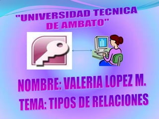 "UNIVERSIDAD TECNICA  DE AMBATO" NOMBRE: VALERIA LOPEZ M. TEMA: TIPOS DE RELACIONES 