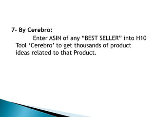 7- By Cerebro:
Enter ASIN of any “BEST SELLER” into H10
Tool ‘Cerebro’ to get thousands of product
ideas related to that Product.
 