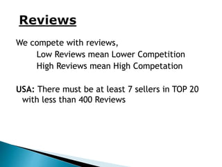 We compete with reviews,
Low Reviews mean Lower Competition
High Reviews mean High Competation
USA: There must be at least 7 sellers in TOP 20
with less than 400 Reviews
 