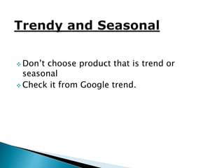  Don’t choose product that is trend or
seasonal
 Check it from Google trend.
 