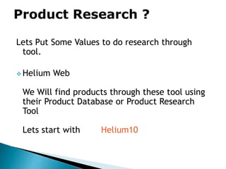 Lets Put Some Values to do research through
tool.
 Helium Web
We Will find products through these tool using
their Product Database or Product Research
Tool
Lets start with Helium10
 