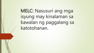 MELC: Nasusuri ang mga
isyung may kinalaman sa
kawalan ng paggalang sa
katotohanan.
 