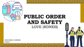PUBLIC ORDER
AND SAFETY
LOVE (RDNEB)
JENICA MAE B. CAYANAN
Teacher I
 