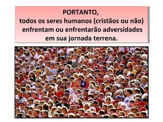 PORTANTO,  todos os seres humanos (cristãos ou não) enfrentam ou enfrentarão adversidades em sua jornada terrena. 