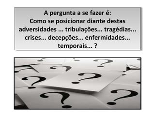 A pergunta a se fazer é: Como se posicionar diante destas adversidades ... tribulações... tragédias... crises... decepções... enfermidades... temporais... ? 