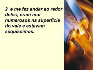 2  e me fez andar ao redor deles; eram mui numerosos na superfície do vale e estavam sequíssimos. 
