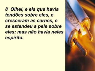 8  Olhei, e eis que havia tendões sobre eles, e cresceram as carnes, e se estendeu a pele sobre eles; mas não havia neles espírito. 