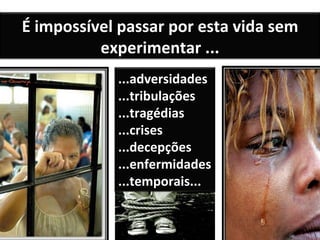 É impossível passar por esta vida sem experimentar ... ...adversidades ...tribulações ...tragédias ...crises ...decepções ...