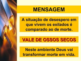 MENSAGEM A situação de desespero em que vivem os exilados é comparado ao de morte. VALE DE OSSOS SECOS Neste ambiente Deus vai transformar morte em vida. 