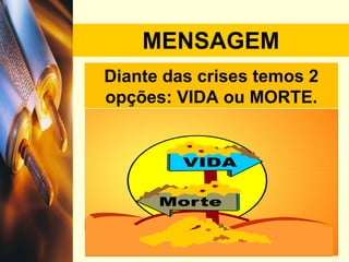 MENSAGEM Diante das crises temos 2 opções: VIDA ou MORTE. 