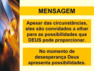 MENSAGEM Apesar das circunstâncias, eles são convidados a olhar para as possibilidades que DEUS pode proporcionar. No momento de desesperança Deus apresenta possibilidades. 