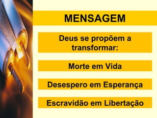MENSAGEM Deus se propõem a transformar: Morte em Vida Desespero em Esperança Escravidão em Libertação 