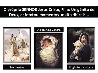 O próprio SENHOR Jesus Cristo, Filho Unigênito de Deus, enfrentou momentos  muito difíceis... No ventre Ao sair do ventre Fugindo da morte 