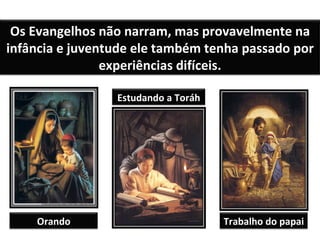 Os Evangelhos não narram, mas provavelmente na infância e juventude ele também tenha passado por experiências difíceis. Orando Estudando a Toráh Trabalho do papai 