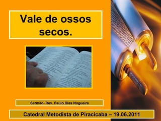 Vale de ossos secos. Sermão- Rev. Paulo Dias Nogueira Catedral Metodista de Piracicaba – 19.06.2011 