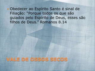 VALE DE OSSOS SECOS
 Obedecer ao Espírito Santo é sinal de
Filiação: “Porque todos os que são
guiados pelo Espírito de Deus, esses são
filhos de Deus.” Romanos 8.14
 