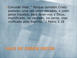 VALE DE OSSOS SECOS
 Concede Vida: “ Porque também Cristo
padeceu uma vez pelos pecados, o justo
pelos injustos, para levar-nos a Deus;
mortificado, na verdade, na carne, mas
vivificado pelo Espírito;” I Pedro 3.18
 