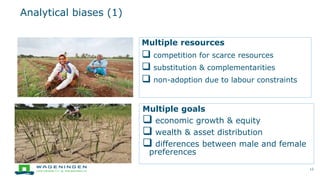 Multiple resources
 competition for scarce resources
 substitution & complementarities
 non-adoption due to labour constraints
Analytical biases (1)
12
Multiple goals
 economic growth & equity
 wealth & asset distribution
 differences between male and female
preferences
 