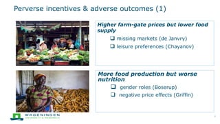 Perverse incentives & adverse outcomes (1)
7
Higher farm-gate prices but lower food
supply
 missing markets (de Janvry)
 leisure preferences (Chayanov)
More food production but worse
nutrition
 gender roles (Boserup)
 negative price effects (Griffin)
 