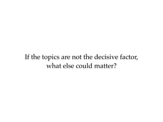 If the topics are not the decisive factor,
what else could matter?
 
