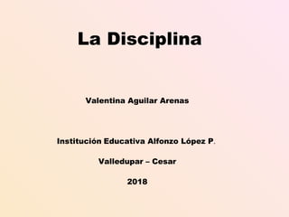 La Disciplina
Valentina Aguilar Arenas
Institución Educativa Alfonzo López P.
Valledupar – Cesar
2018
 